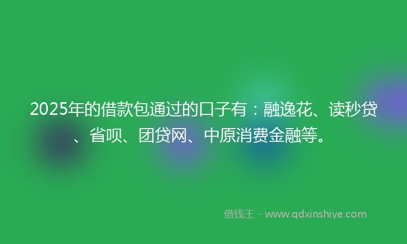 2025年的借款包通过的口子有：融逸花、读秒贷、省呗、团贷网、中原消费金融等。