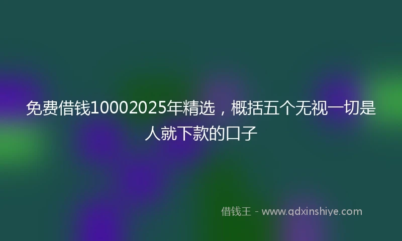 免费借钱10002025年精选，概括五个无视一切是人就下款的口子