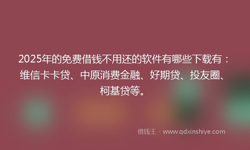 2025年的免费借钱不用还的软件有哪些下载有：维信卡卡贷、中原消费金融、好期贷、投友圈、柯基贷等。