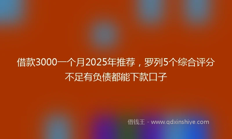 借款3000一个月2025年推荐，罗列5个综合评分不足有负债都能下款口子