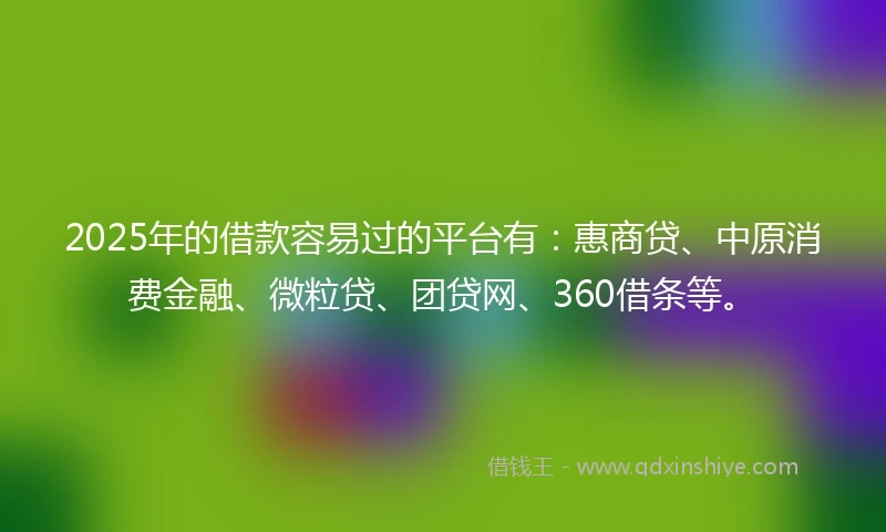 2025年的借款容易过的平台有：惠商贷、中原消费金融、微粒贷、团贷网、360借条等。