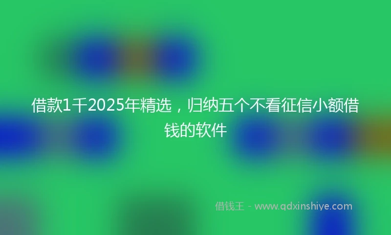 借款1千2025年精选，归纳五个不看征信小额借钱的软件