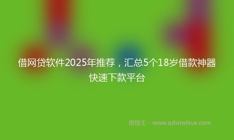 借网贷软件2025年推荐，汇总5个18岁借款神器快速下款平台