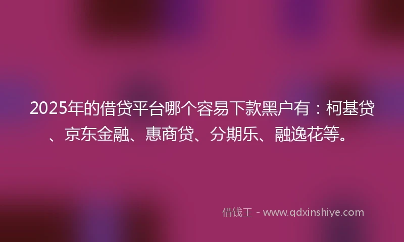 2025年的借贷平台哪个容易下款黑户有：柯基贷、京东金融、惠商贷、分期乐、融逸花等。