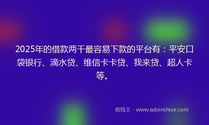 2025年的借款两千最容易下款的平台有：平安口袋银行、滴水贷、维信卡卡贷、我来贷、超人卡等。