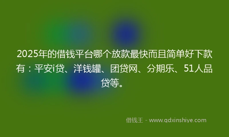 2025年的借钱平台哪个放款最快而且简单好下款有：平安i贷、洋钱罐、团贷网、分期乐、51人品贷等。
