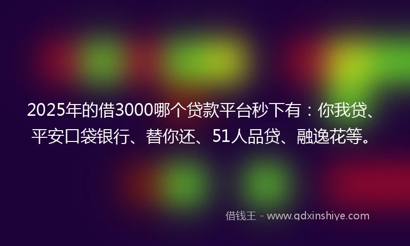 2025年的借3000哪个贷款平台秒下有：你我贷、平安口袋银行、替你还、51人品贷、融逸花等。