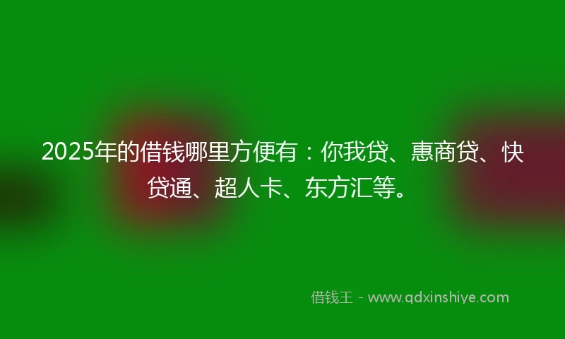 2025年的借钱哪里方便有：你我贷、惠商贷、快贷通、超人卡、东方汇等。