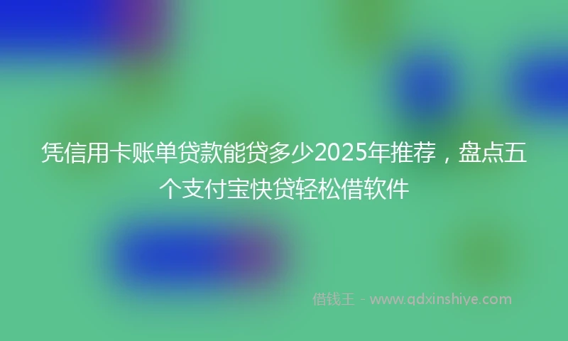 凭信用卡账单贷款能贷多少2025年推荐，盘点五个支付宝快贷轻松借软件