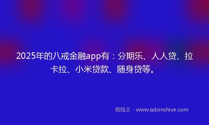 2025年的八戒金融app有：分期乐、人人贷、拉卡拉、小米贷款、随身贷等。