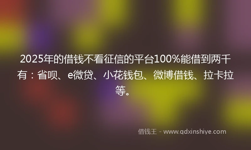 2025年的借钱不看征信的平台100%能借到两千有：省呗、e微贷、小花钱包、微博借钱、拉卡拉等。