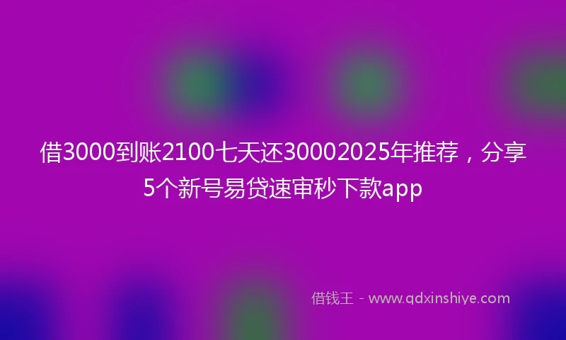 借3000到账2100七天还30002025年推荐，分享5个新号易贷速审秒下款app