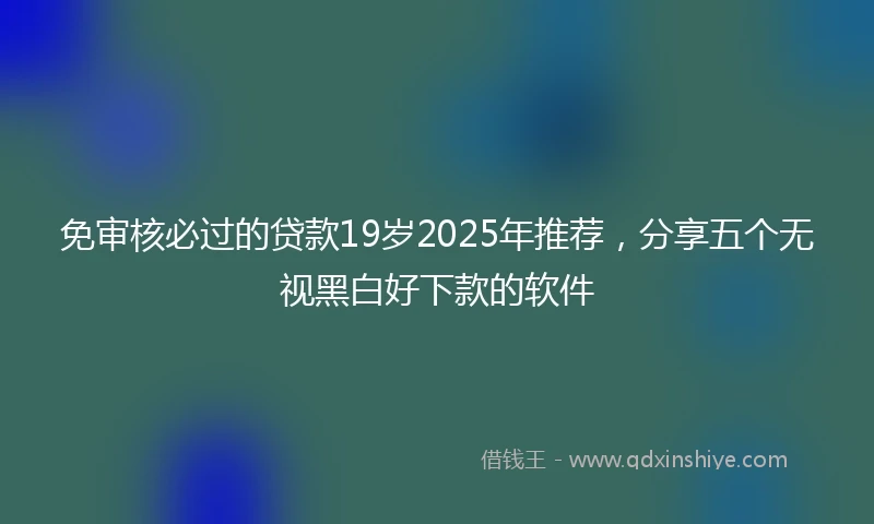 免审核必过的贷款19岁2025年推荐，分享五个无视黑白好下款的软件
