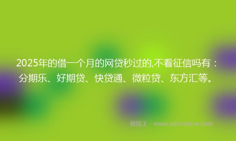 2025年的借一个月的网贷秒过的,不看征信吗有：分期乐、好期贷、快贷通、微粒贷、东方汇等。