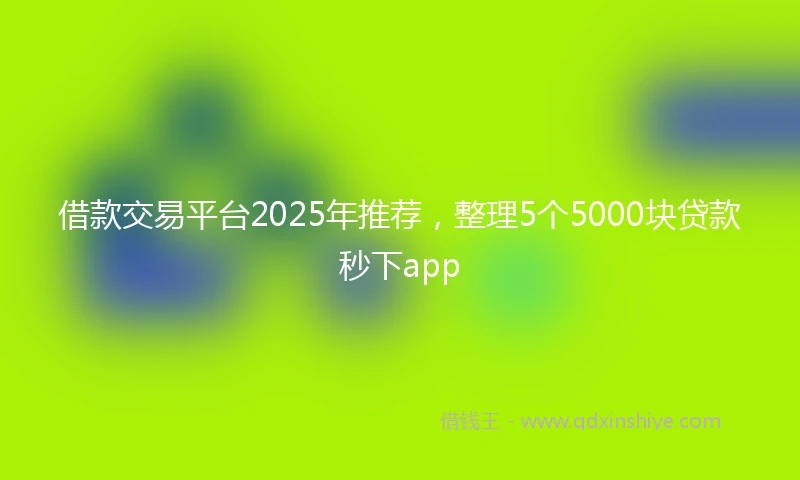借款交易平台2025年推荐，整理5个5000块贷款秒下app