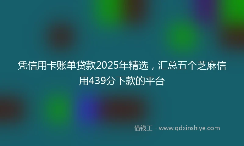 凭信用卡账单贷款2025年精选，汇总五个芝麻信用439分下款的平台
