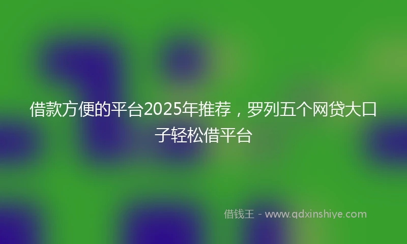 借款方便的平台2025年推荐，罗列五个网贷大口子轻松借平台