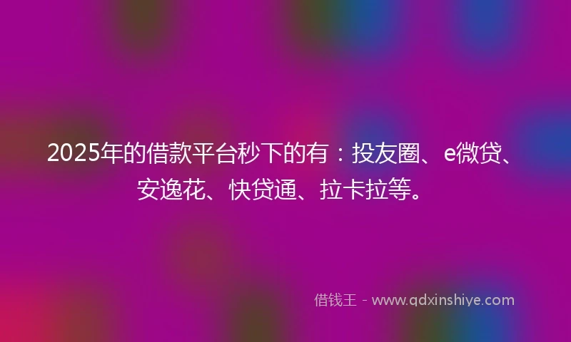 2025年的借款平台秒下的有：投友圈、e微贷、安逸花、快贷通、拉卡拉等。