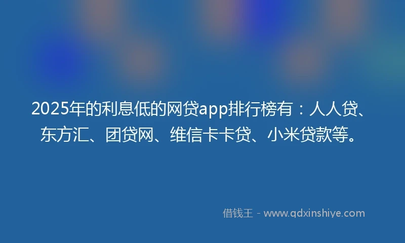 2025年的利息低的网贷app排行榜有：人人贷、东方汇、团贷网、维信卡卡贷、小米贷款等。