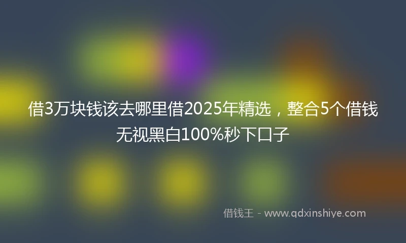 借3万块钱该去哪里借2025年精选，整合5个借钱无视黑白100%秒下口子