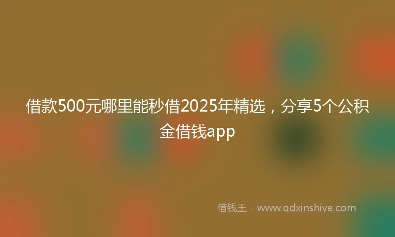 借款500元哪里能秒借2025年精选，分享5个公积金借钱app