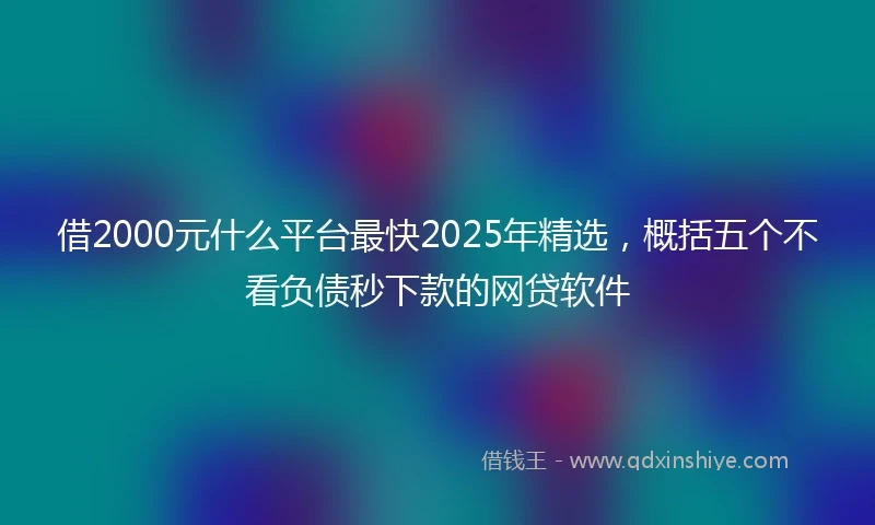 借2000元什么平台最快2025年精选，概括五个不看负债秒下款的网贷软件