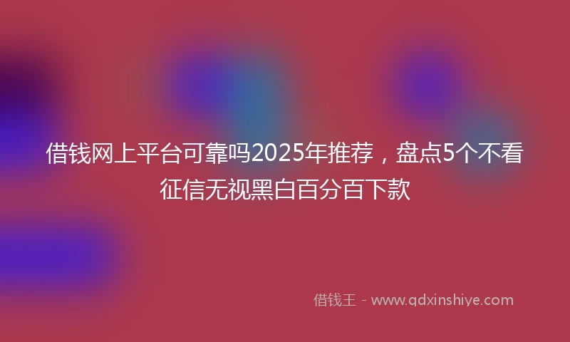 借钱网上平台可靠吗2025年推荐，盘点5个不看征信无视黑白百分百下款