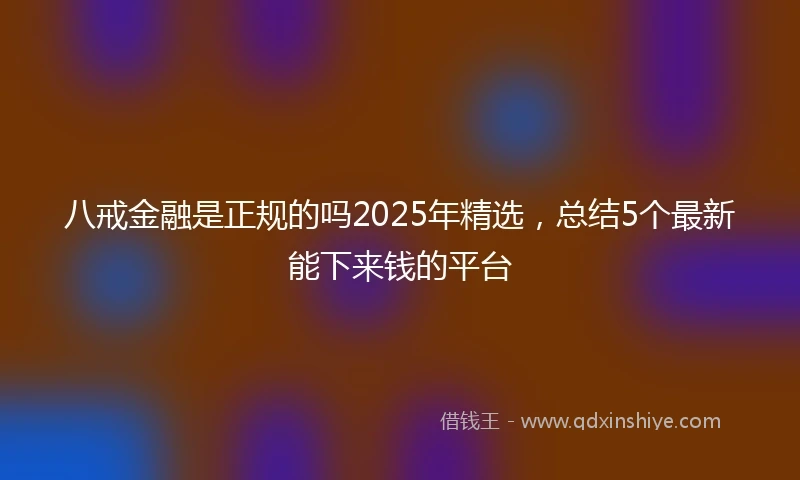 八戒金融是正规的吗2025年精选，总结5个最新能下来钱的平台