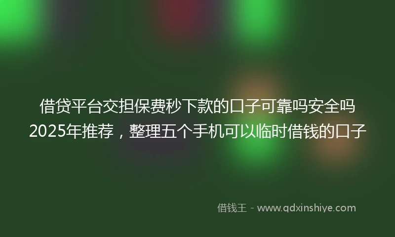 借贷平台交担保费秒下款的口子可靠吗安全吗2025年推荐，整理五个手机可以临时借钱的口子