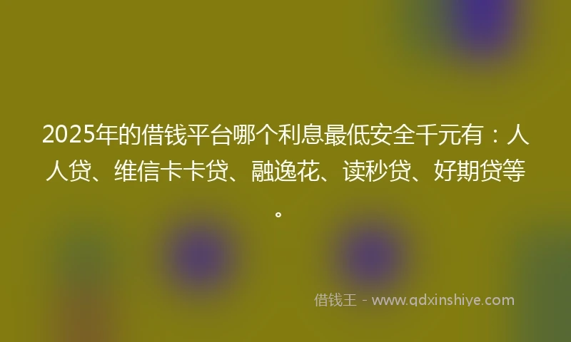 2025年的借钱平台哪个利息最低安全千元有：人人贷、维信卡卡贷、融逸花、读秒贷、好期贷等。