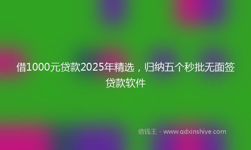 借1000元贷款2025年精选,归纳五个秒批无面签贷款软件