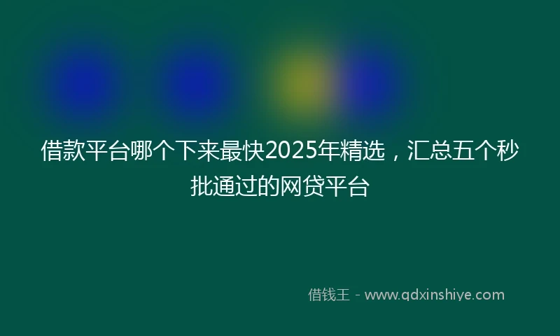 借款平台哪个下来最快2025年精选，汇总五个秒批通过的网贷平台