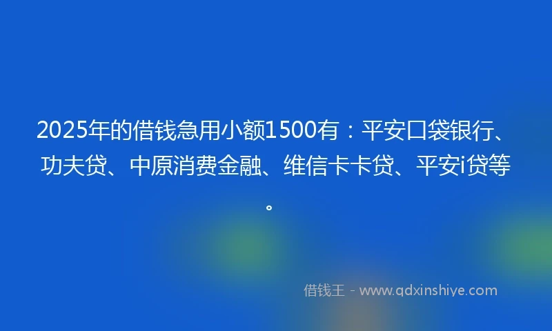 2025年的借钱急用小额1500有：平安口袋银行、功夫贷、中原消费金融、维信卡卡贷、平安i贷等。