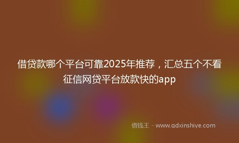 借贷款哪个平台可靠2025年推荐，汇总五个不看征信网贷平台放款快的app
