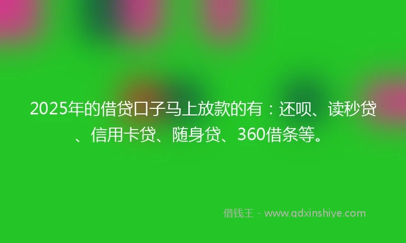 2025年的借贷口子马上放款的有：还呗、读秒贷、信用卡贷、随身贷、360借条等。