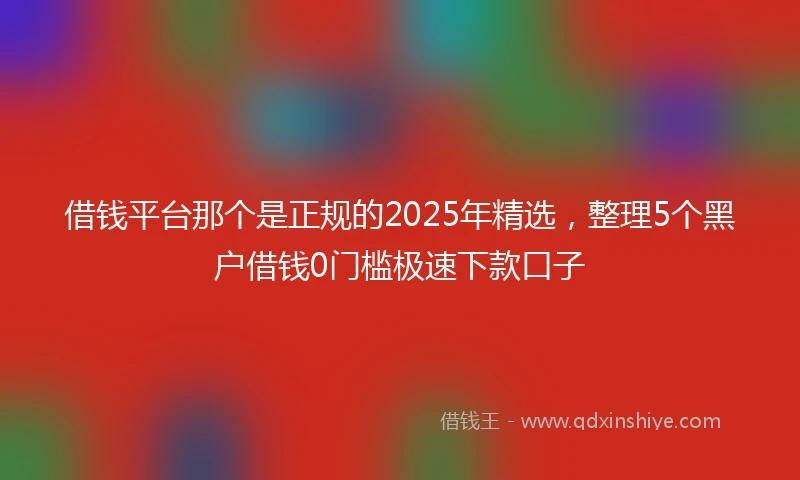 借钱平台那个是正规的2025年精选，整理5个黑户借钱0门槛极速下款口子