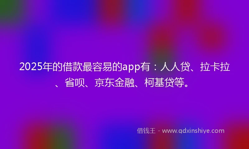 2025年的借款最容易的app有：人人贷、拉卡拉、省呗、京东金融、柯基贷等。