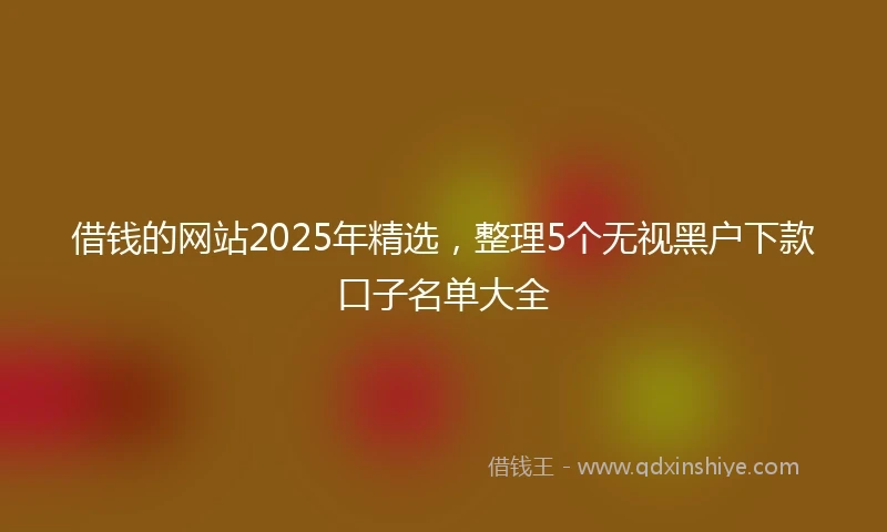 借钱的网站2025年精选，整理5个无视黑户下款口子名单大全