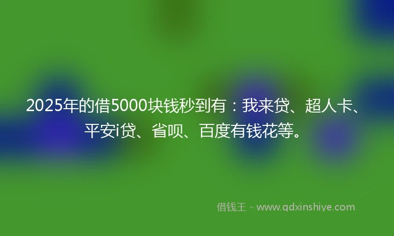 2025年的借5000块钱秒到有：我来贷、超人卡、平安i贷、省呗、百度有钱花等。