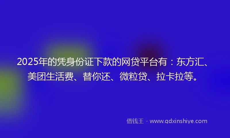 2025年的凭身份证下款的网贷平台有：东方汇、美团生活费、替你还、微粒贷、拉卡拉等。