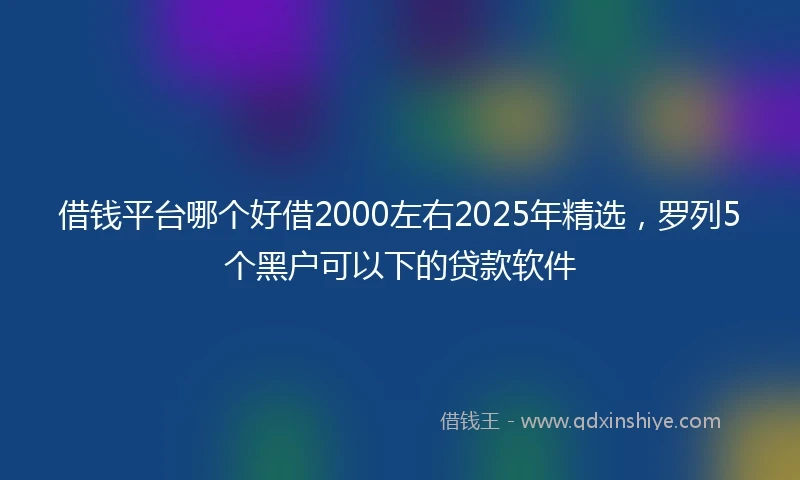 借钱平台哪个好借2000左右2025年精选，罗列5个黑户可以下的贷款软件
