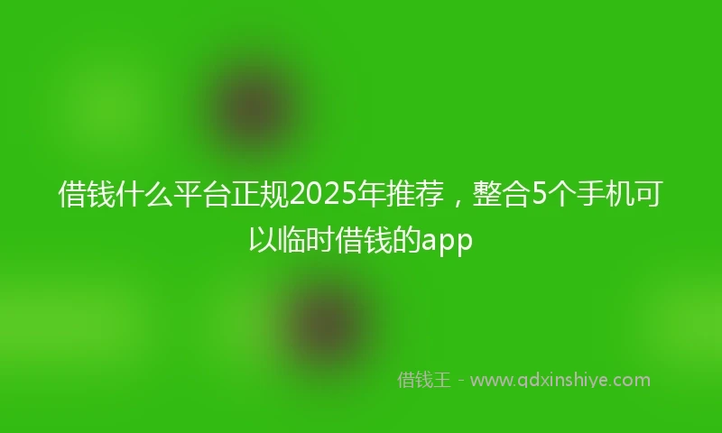 借钱什么平台正规2025年推荐，整合5个手机可以临时借钱的app