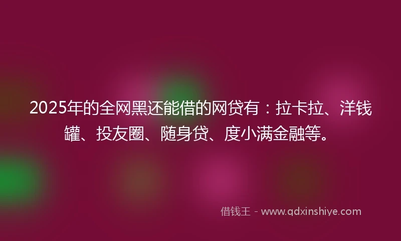 2025年的全网黑还能借的网贷有：拉卡拉、洋钱罐、投友圈、随身贷、度小满金融等。