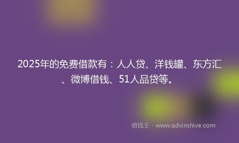 2025年的免费借款有：人人贷、洋钱罐、东方汇、微博借钱、51人品贷等。