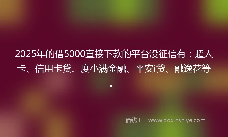 2025年的借5000直接下款的平台没征信有：超人卡、信用卡贷、度小满金融、平安i贷、融逸花等。