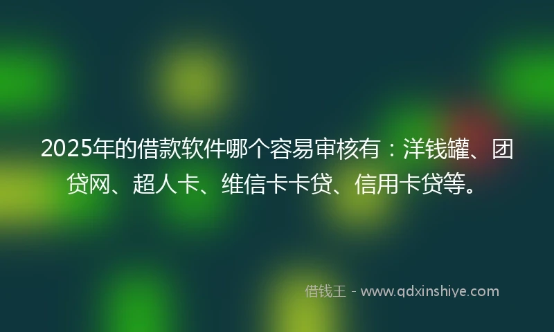 2025年的借款软件哪个容易审核有：洋钱罐、团贷网、超人卡、维信卡卡贷、信用卡贷等。