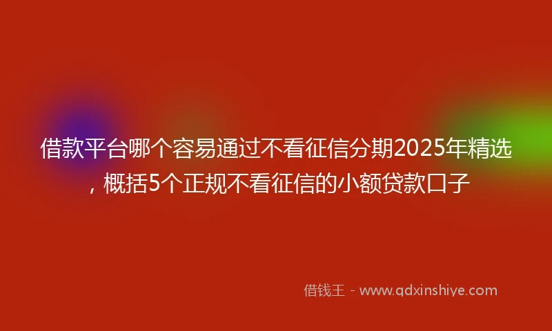 借款平台哪个容易通过不看征信分期2025年精选，概括5个正规不看征信的小额贷款口子