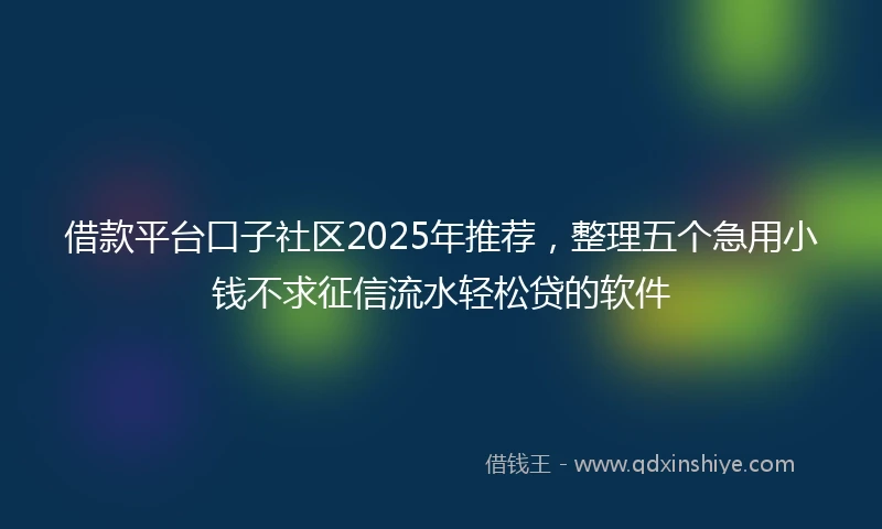 借款平台口子社区2025年推荐，整理五个急用小钱不求征信流水轻松贷的软件