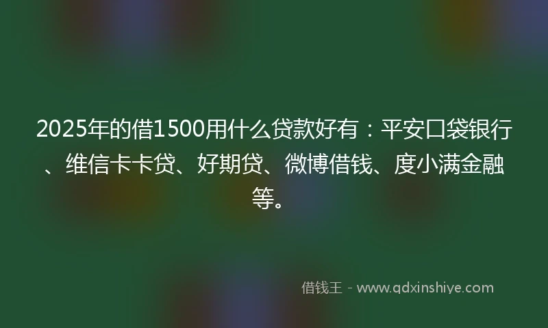 2025年的借1500用什么贷款好有:平安口袋银行、维信卡卡贷、好期贷、微博借钱、度小满金融等。
