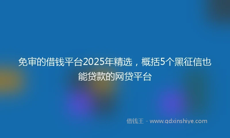 免审的借钱平台2025年精选，概括5个黑征信也能贷款的网贷平台